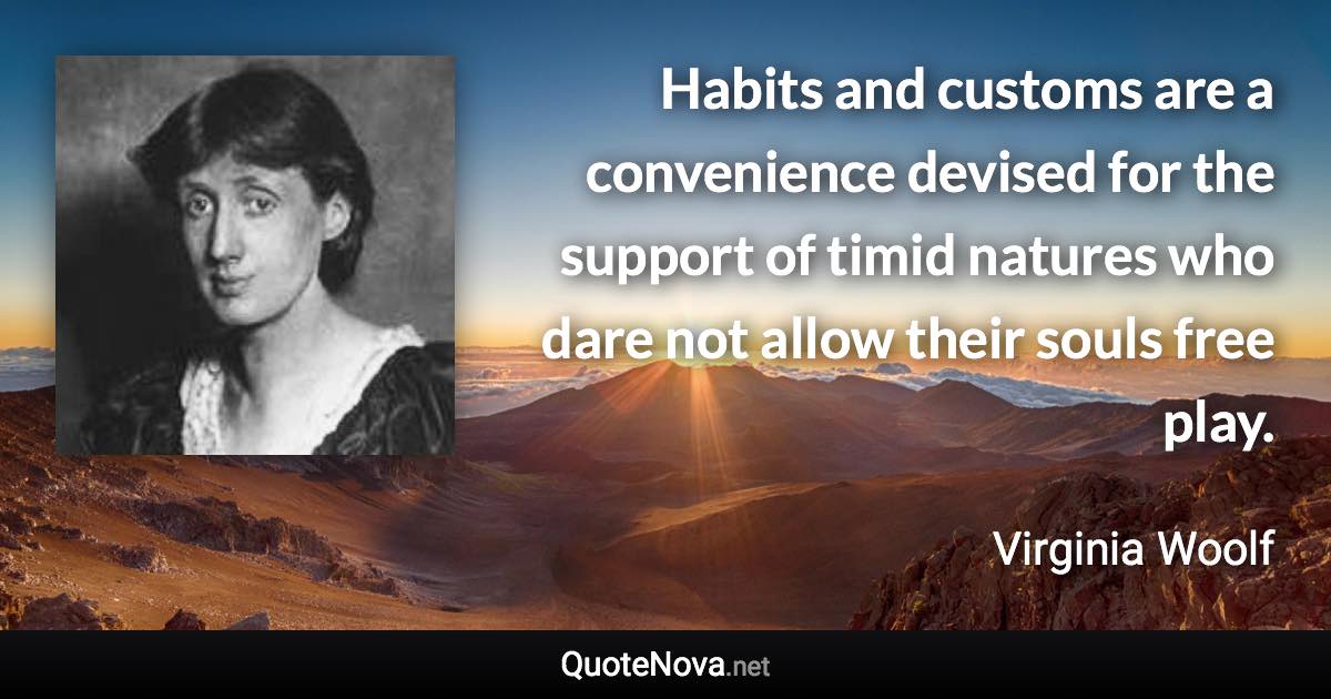 Habits and customs are a convenience devised for the support of timid natures who dare not allow their souls free play. - Virginia Woolf quote