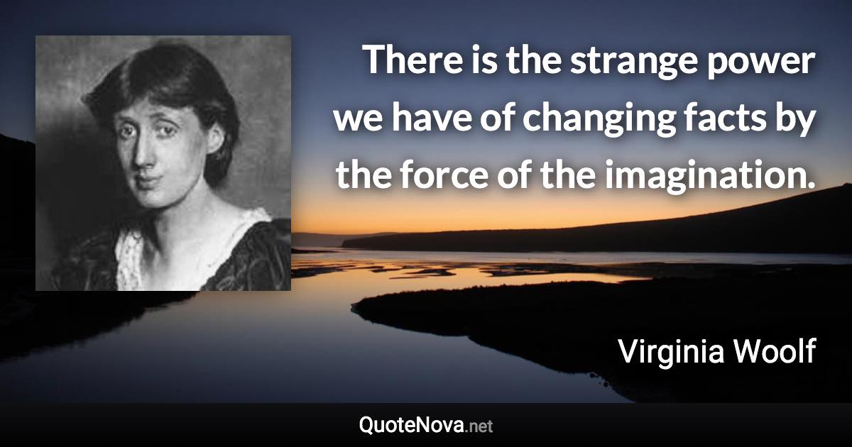 There is the strange power we have of changing facts by the force of the imagination. - Virginia Woolf quote