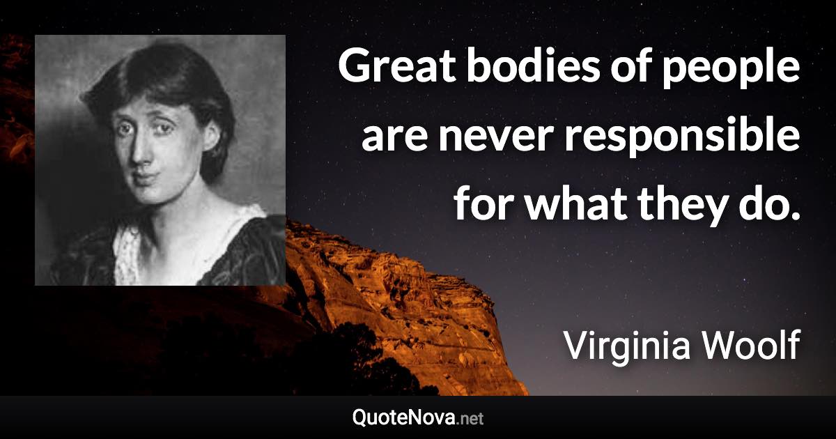 Great bodies of people are never responsible for what they do. - Virginia Woolf quote