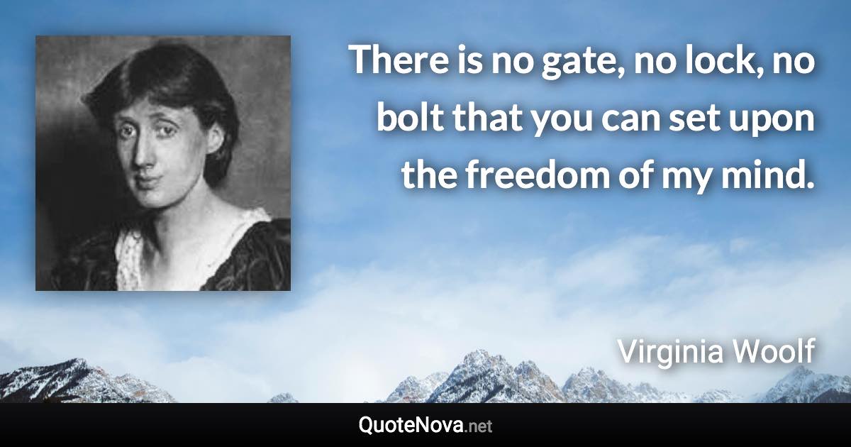 There is no gate, no lock, no bolt that you can set upon the freedom of my mind. - Virginia Woolf quote