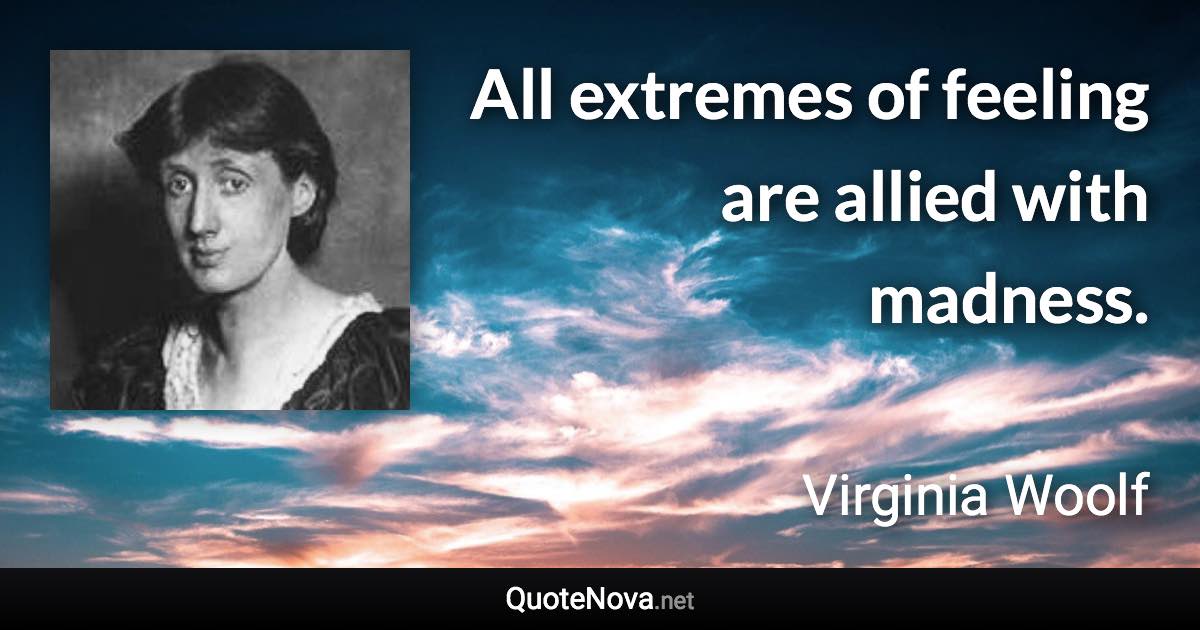 All extremes of feeling are allied with madness. - Virginia Woolf quote