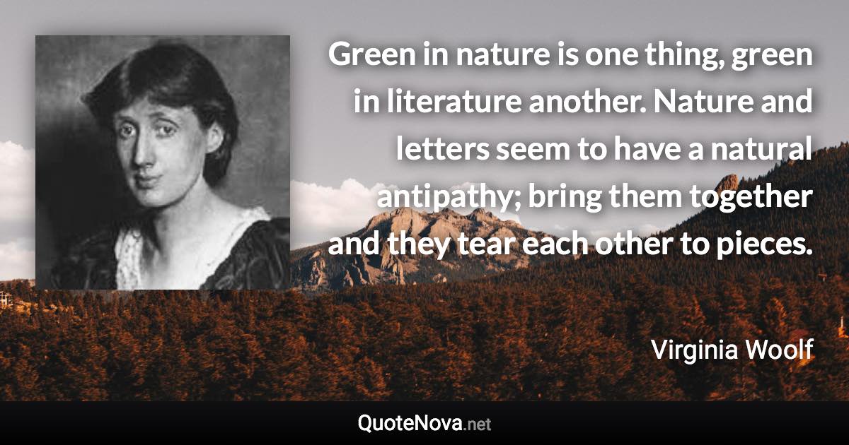 Green in nature is one thing, green in literature another. Nature and letters seem to have a natural antipathy; bring them together and they tear each other to pieces. - Virginia Woolf quote