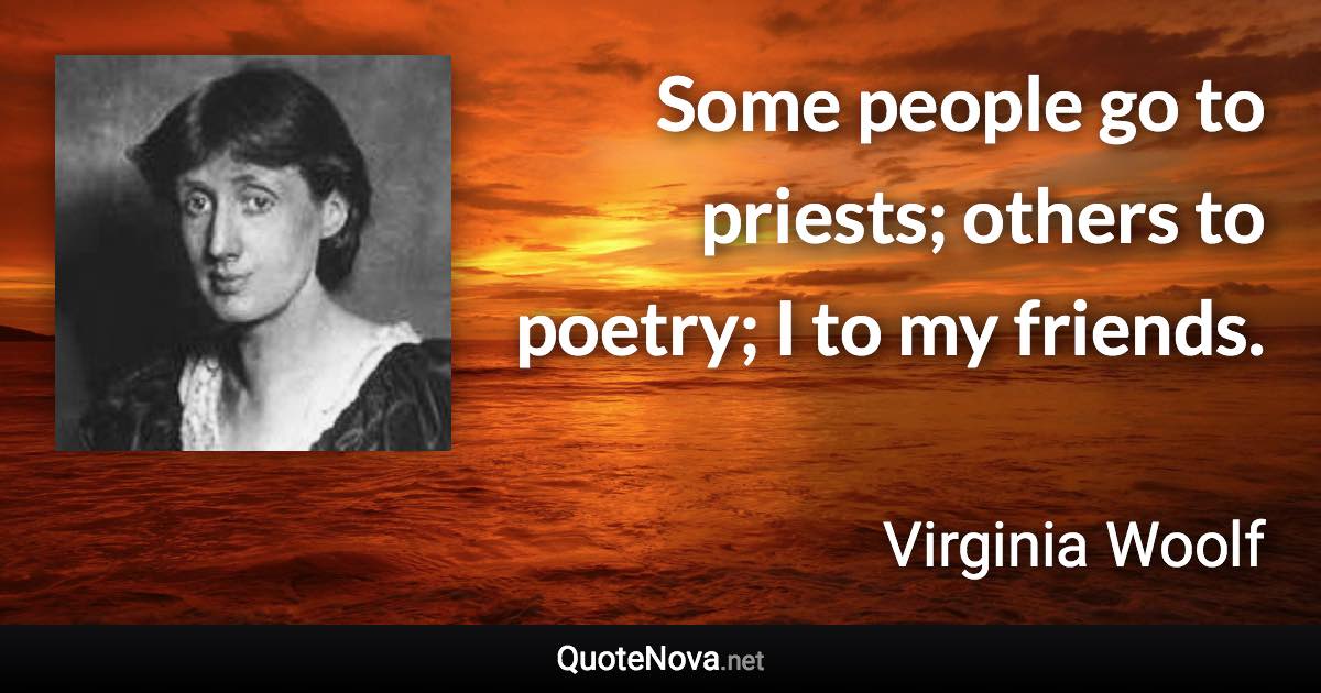 Some people go to priests; others to poetry; I to my friends. - Virginia Woolf quote