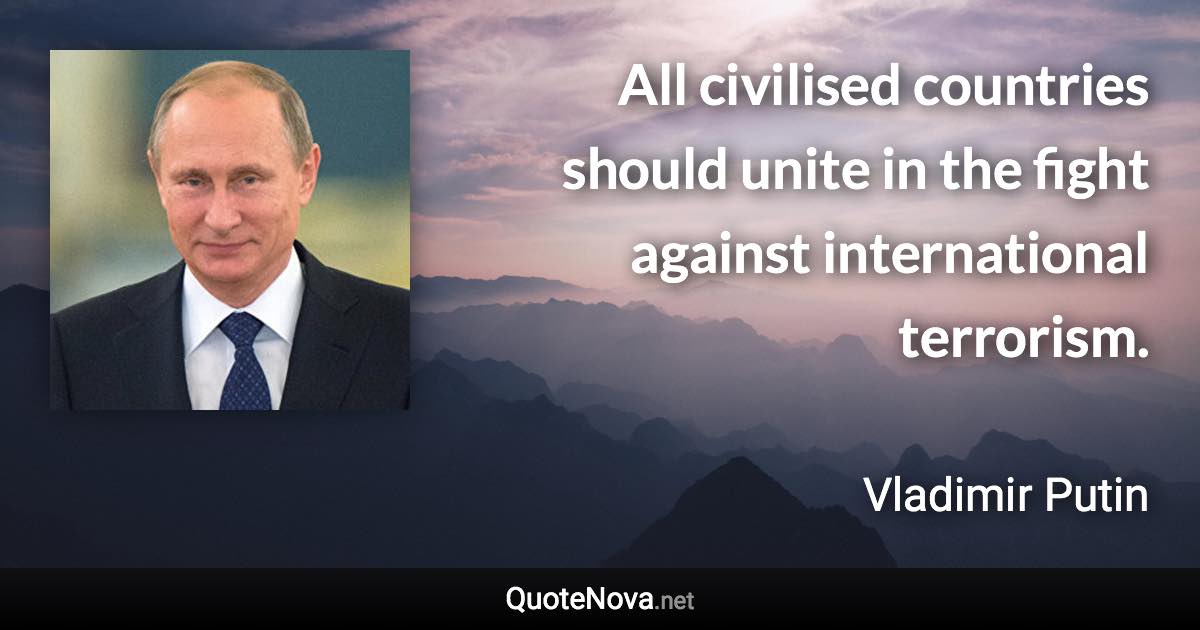 All civilised countries should unite in the fight against international terrorism. - Vladimir Putin quote