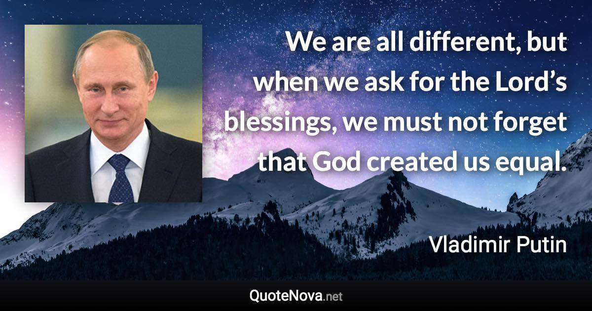 We are all different, but when we ask for the Lord’s blessings, we must not forget that God created us equal. - Vladimir Putin quote