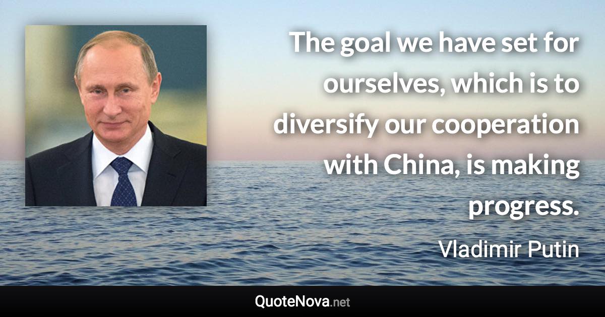 The goal we have set for ourselves, which is to diversify our cooperation with China, is making progress. - Vladimir Putin quote