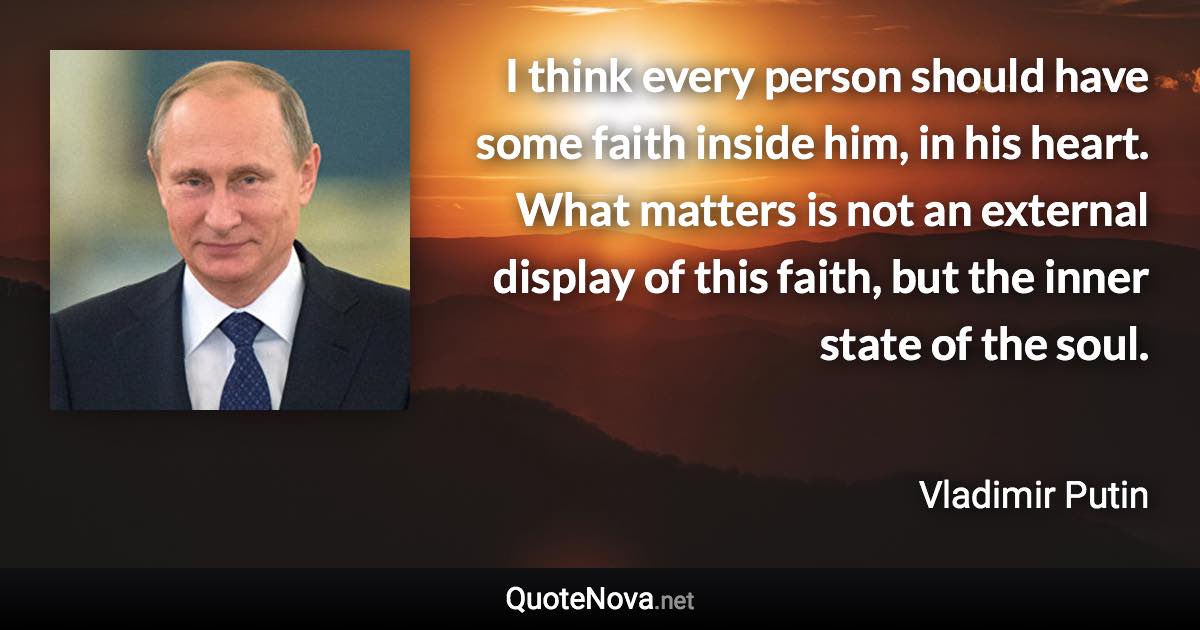 I think every person should have some faith inside him, in his heart. What matters is not an external display of this faith, but the inner state of the soul. - Vladimir Putin quote