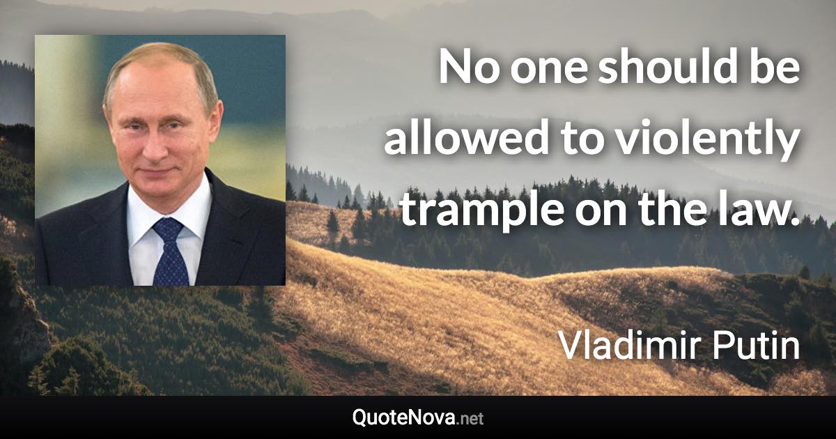 No one should be allowed to violently trample on the law. - Vladimir Putin quote