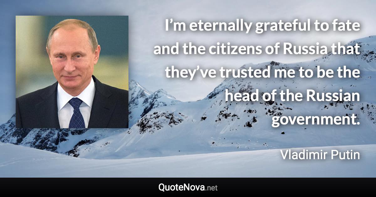 I’m eternally grateful to fate and the citizens of Russia that they’ve trusted me to be the head of the Russian government. - Vladimir Putin quote
