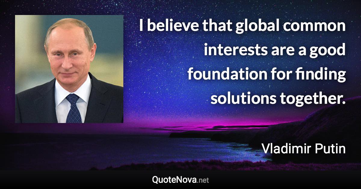 I believe that global common interests are a good foundation for finding solutions together. - Vladimir Putin quote