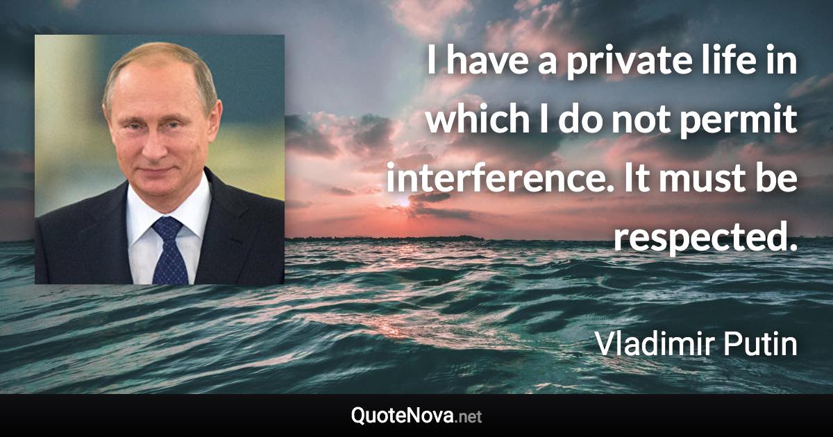 I have a private life in which I do not permit interference. It must be respected. - Vladimir Putin quote