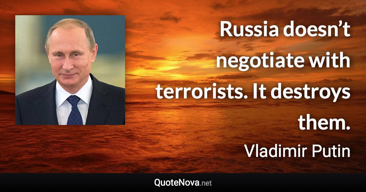 Russia doesn’t negotiate with terrorists. It destroys them. - Vladimir Putin quote