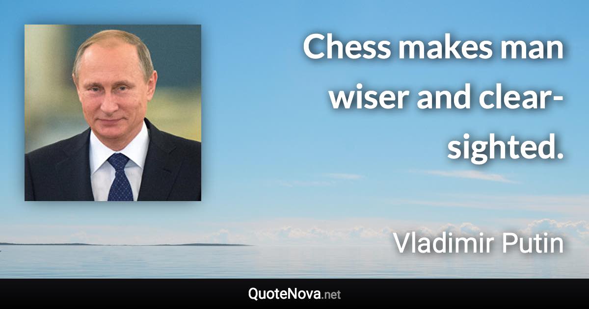 Chess makes man wiser and clear-sighted. - Vladimir Putin quote