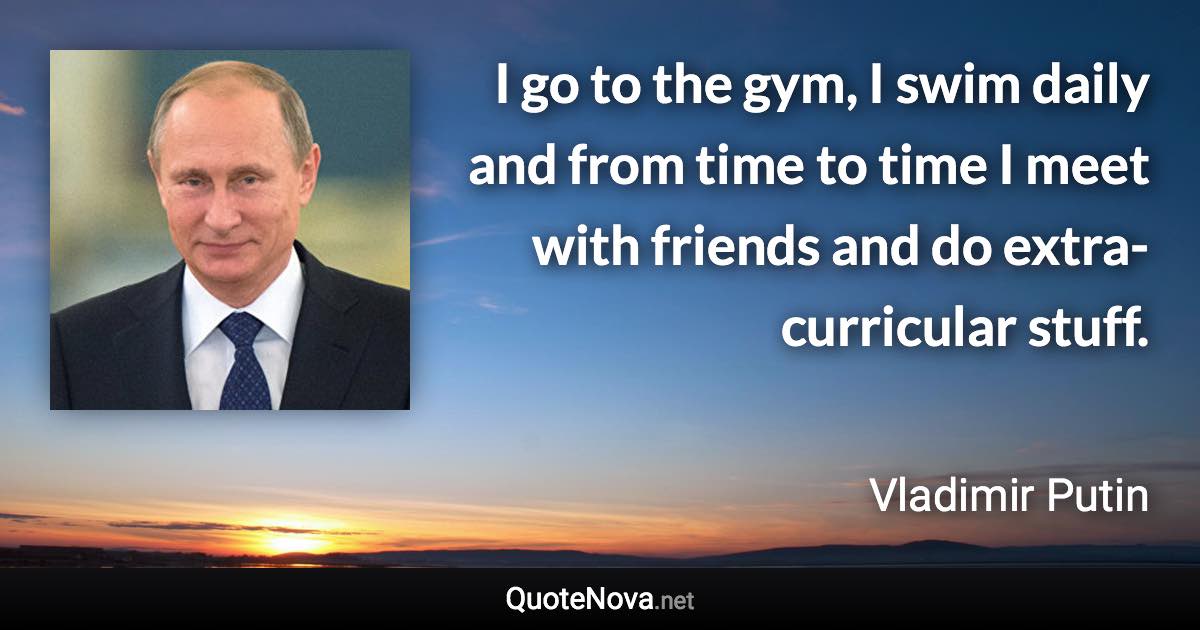 I go to the gym, I swim daily and from time to time I meet with friends and do extra-curricular stuff. - Vladimir Putin quote