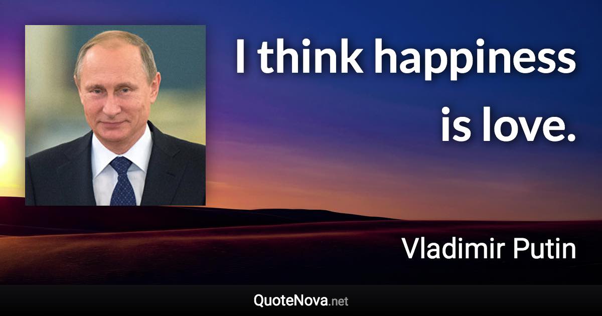 I think happiness is love. - Vladimir Putin quote
