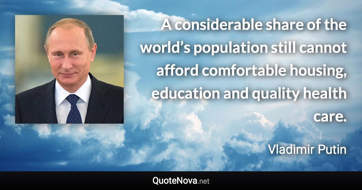 A considerable share of the world’s population still cannot afford comfortable housing, education and quality health care. - Vladimir Putin quote