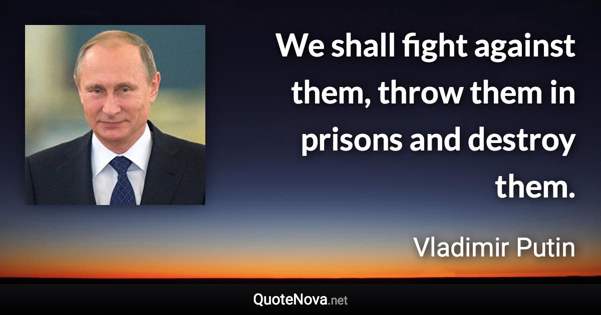 We shall fight against them, throw them in prisons and destroy them. - Vladimir Putin quote