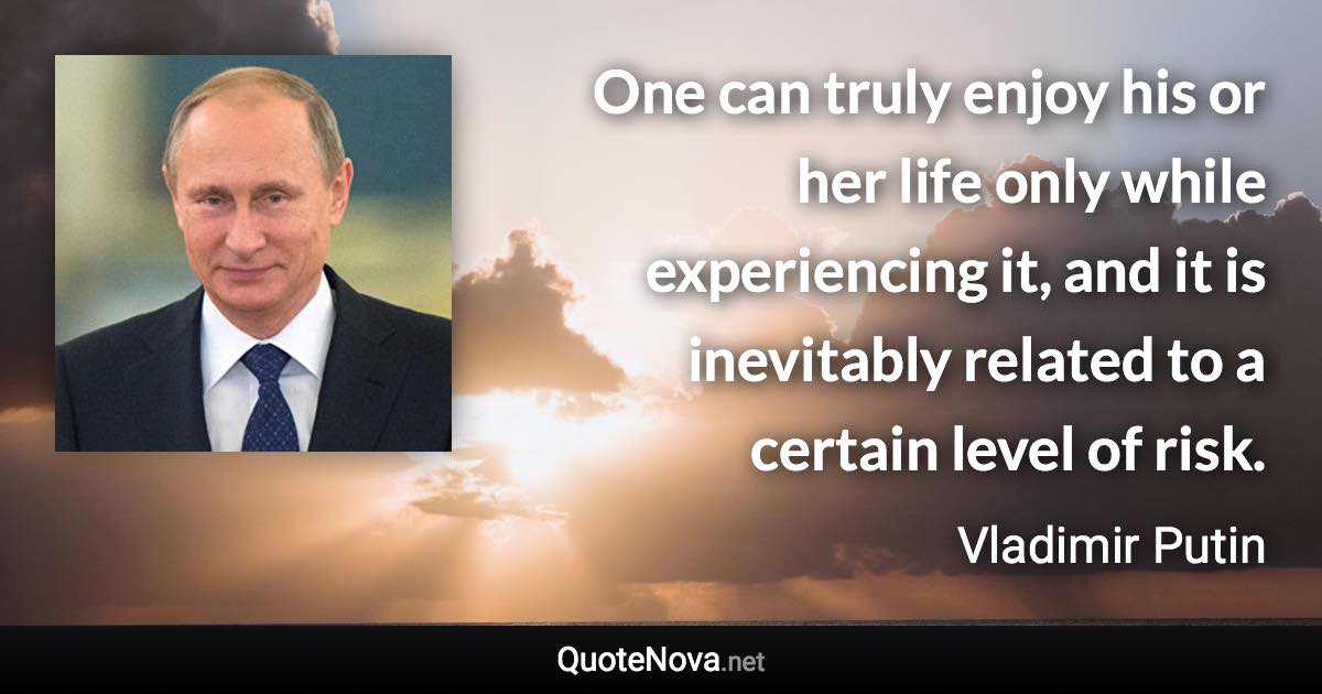 One can truly enjoy his or her life only while experiencing it, and it is inevitably related to a certain level of risk. - Vladimir Putin quote