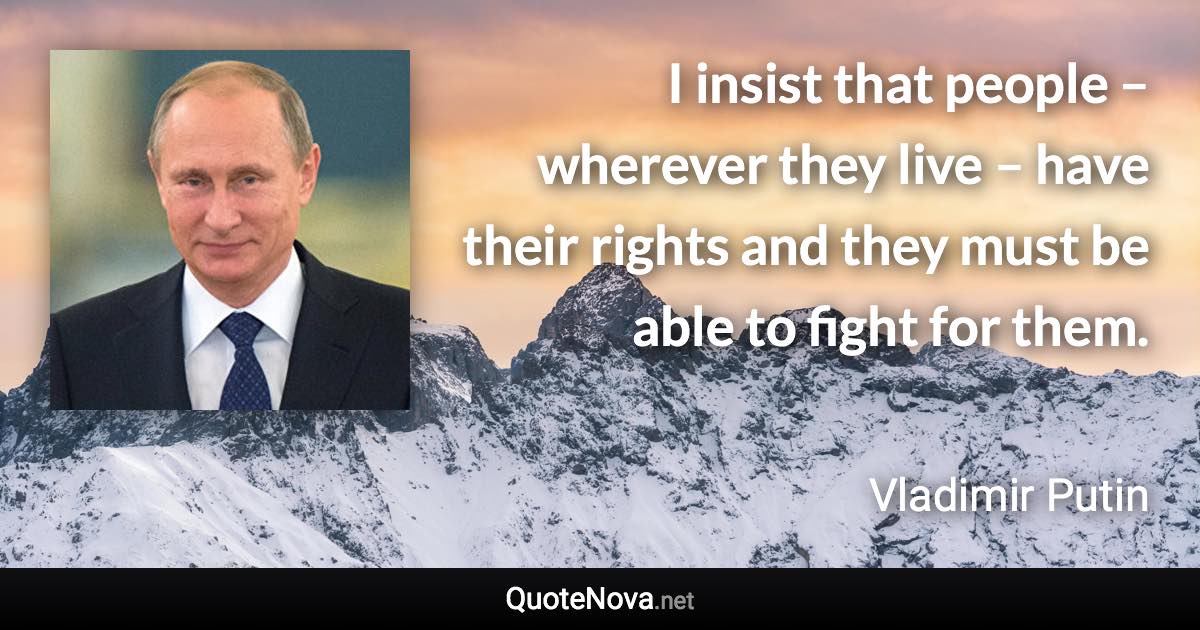 I insist that people – wherever they live – have their rights and they must be able to fight for them. - Vladimir Putin quote