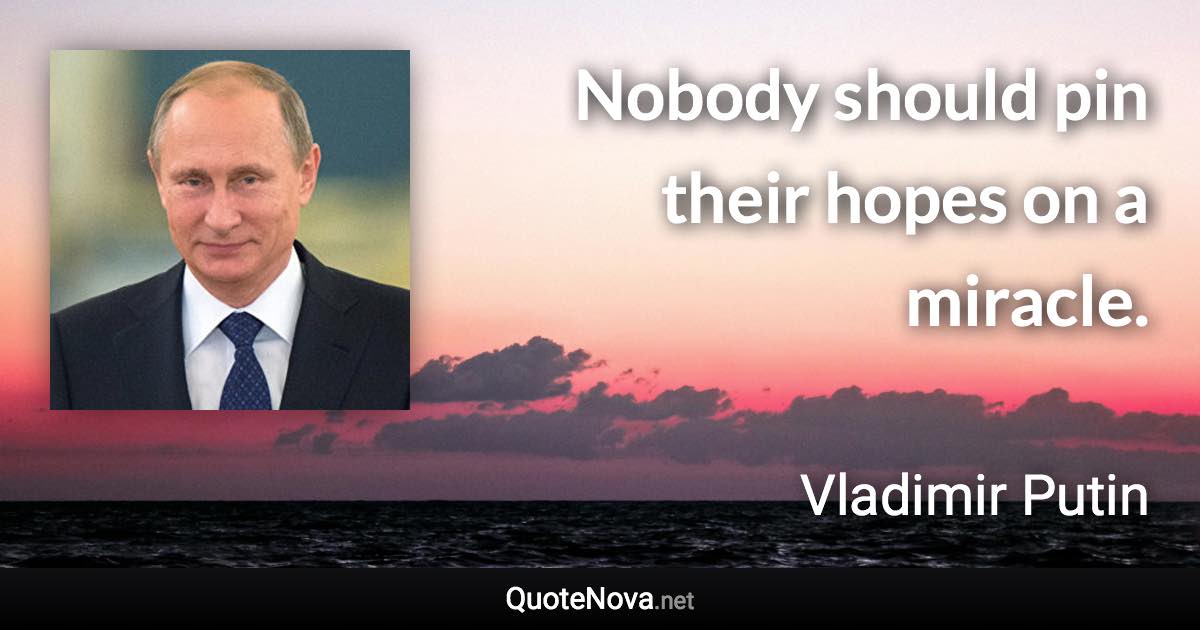 Nobody should pin their hopes on a miracle. - Vladimir Putin quote