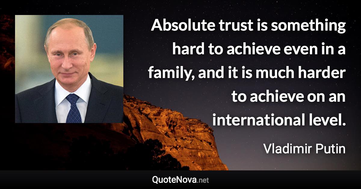 Absolute trust is something hard to achieve even in a family, and it is much harder to achieve on an international level. - Vladimir Putin quote