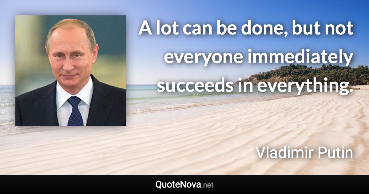 A lot can be done, but not everyone immediately succeeds in everything. - Vladimir Putin quote