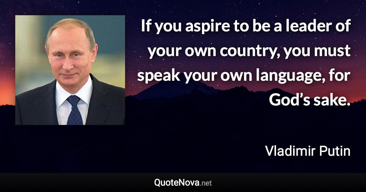 If you aspire to be a leader of your own country, you must speak your own language, for God’s sake. - Vladimir Putin quote