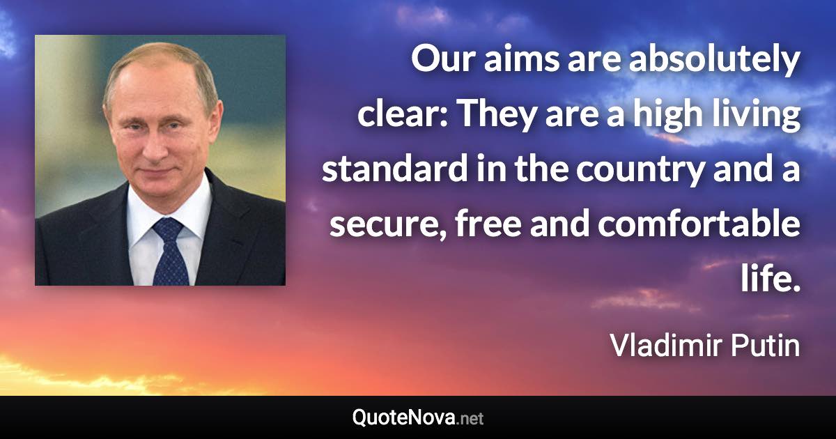 Our aims are absolutely clear: They are a high living standard in the country and a secure, free and comfortable life. - Vladimir Putin quote