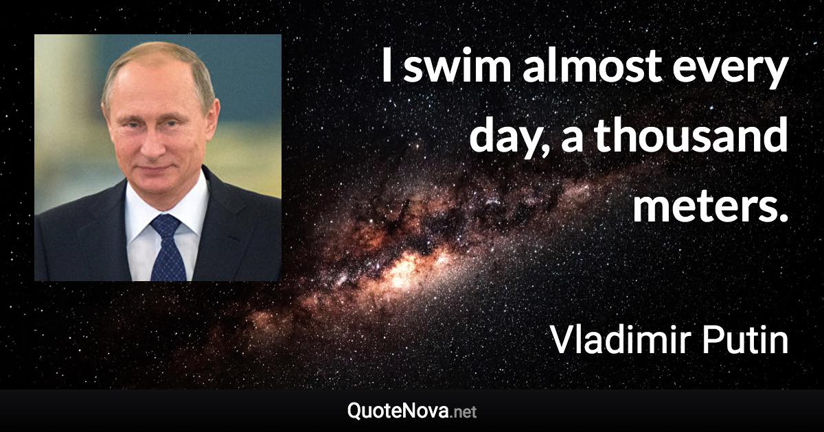 I swim almost every day, a thousand meters. - Vladimir Putin quote