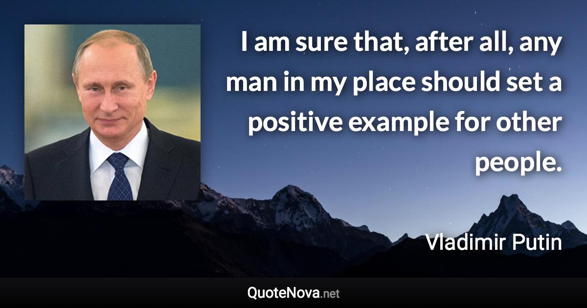 I am sure that, after all, any man in my place should set a positive example for other people. - Vladimir Putin quote