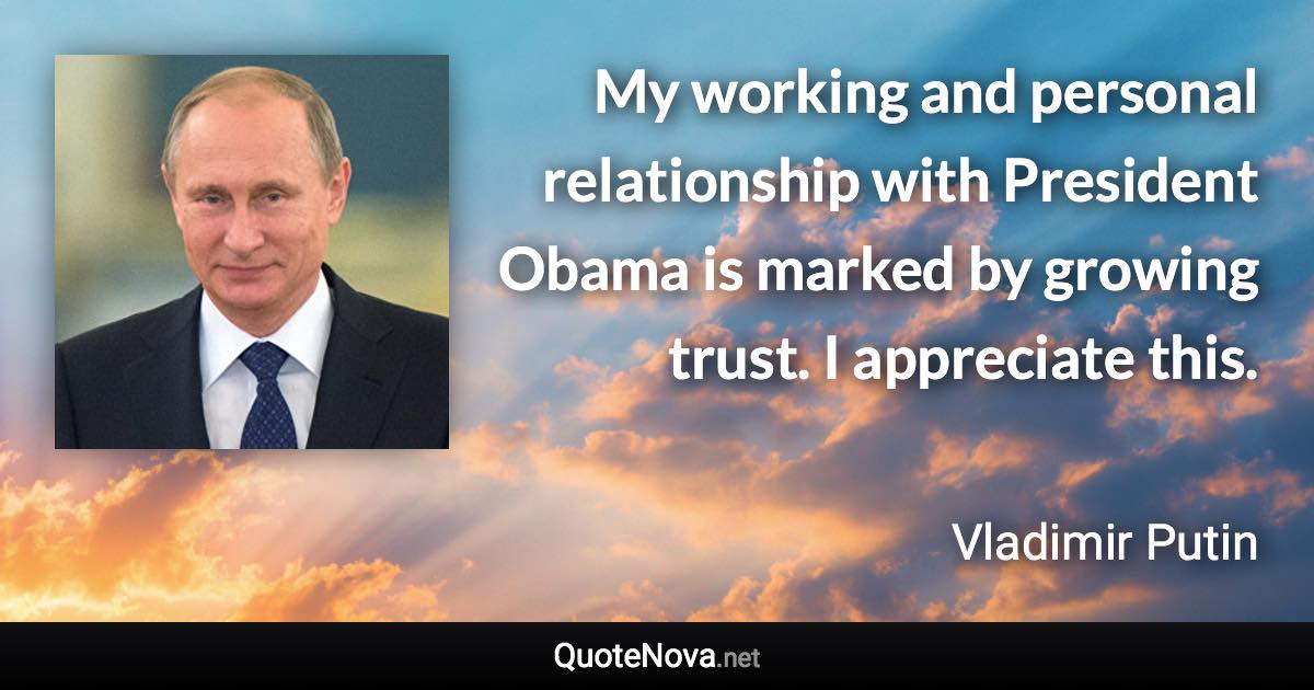 My working and personal relationship with President Obama is marked by growing trust. I appreciate this. - Vladimir Putin quote