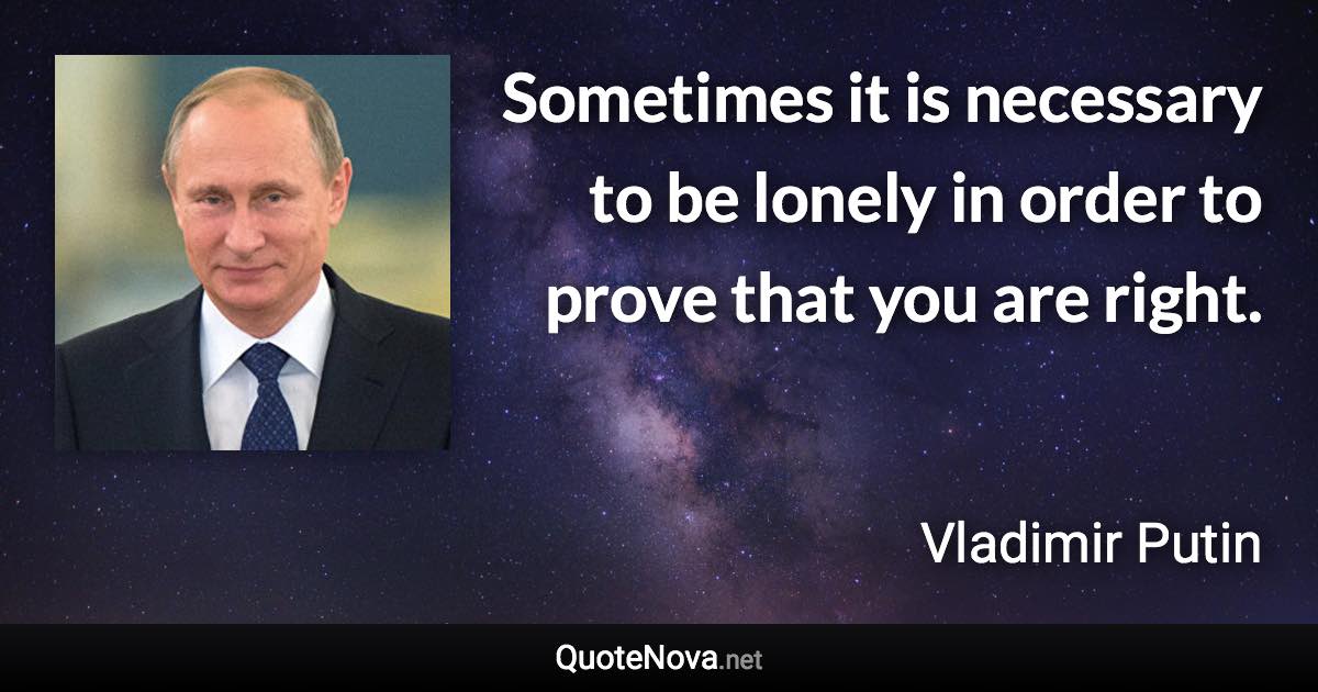 Sometimes it is necessary to be lonely in order to prove that you are right. - Vladimir Putin quote