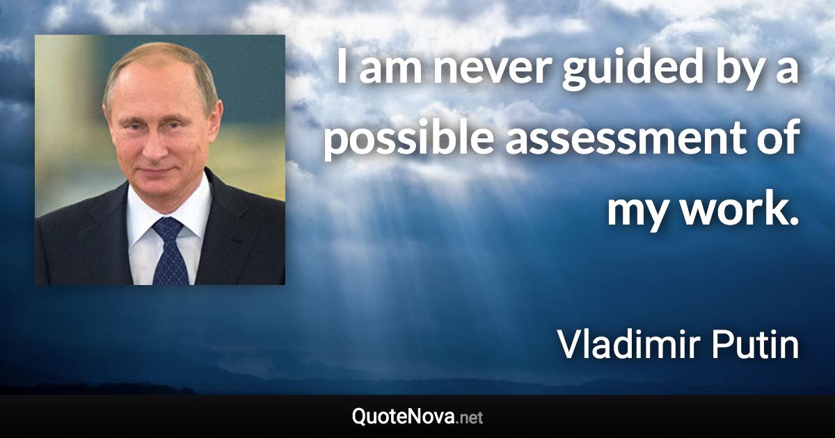 I am never guided by a possible assessment of my work. - Vladimir Putin quote