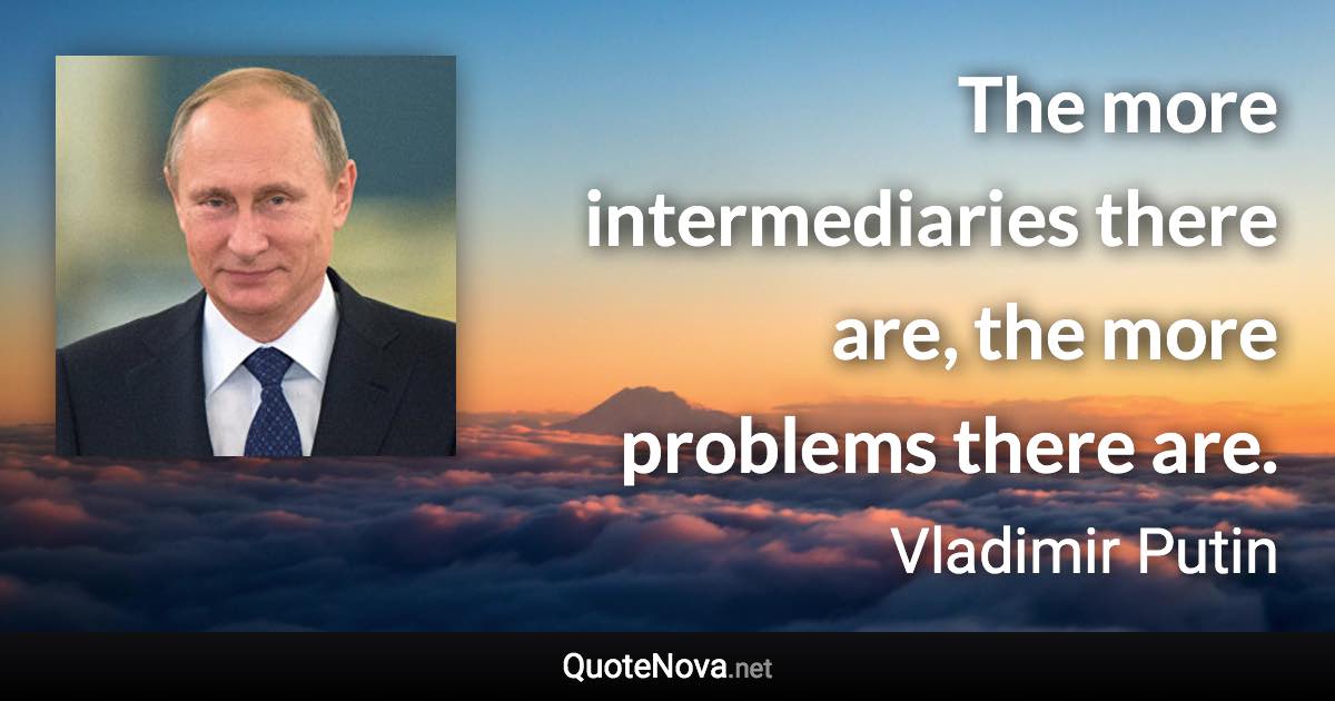 The more intermediaries there are, the more problems there are. - Vladimir Putin quote