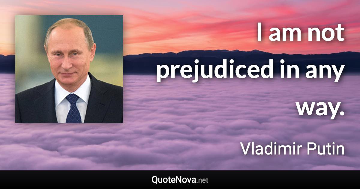 I am not prejudiced in any way. - Vladimir Putin quote