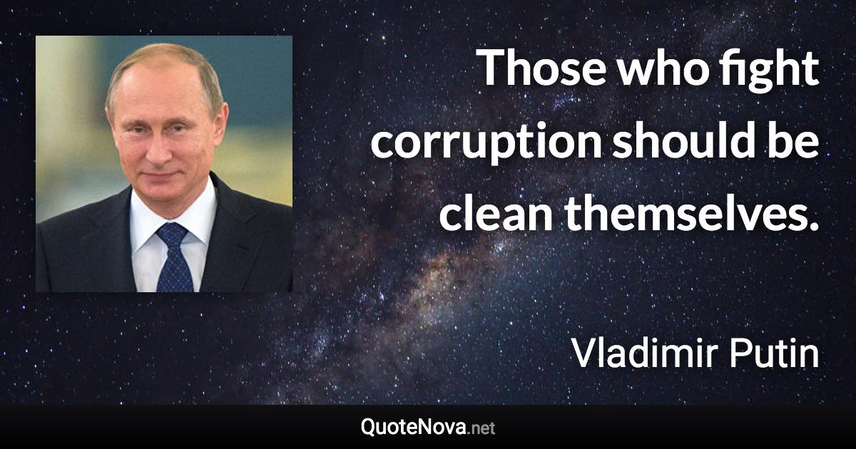 Those who fight corruption should be clean themselves. - Vladimir Putin quote
