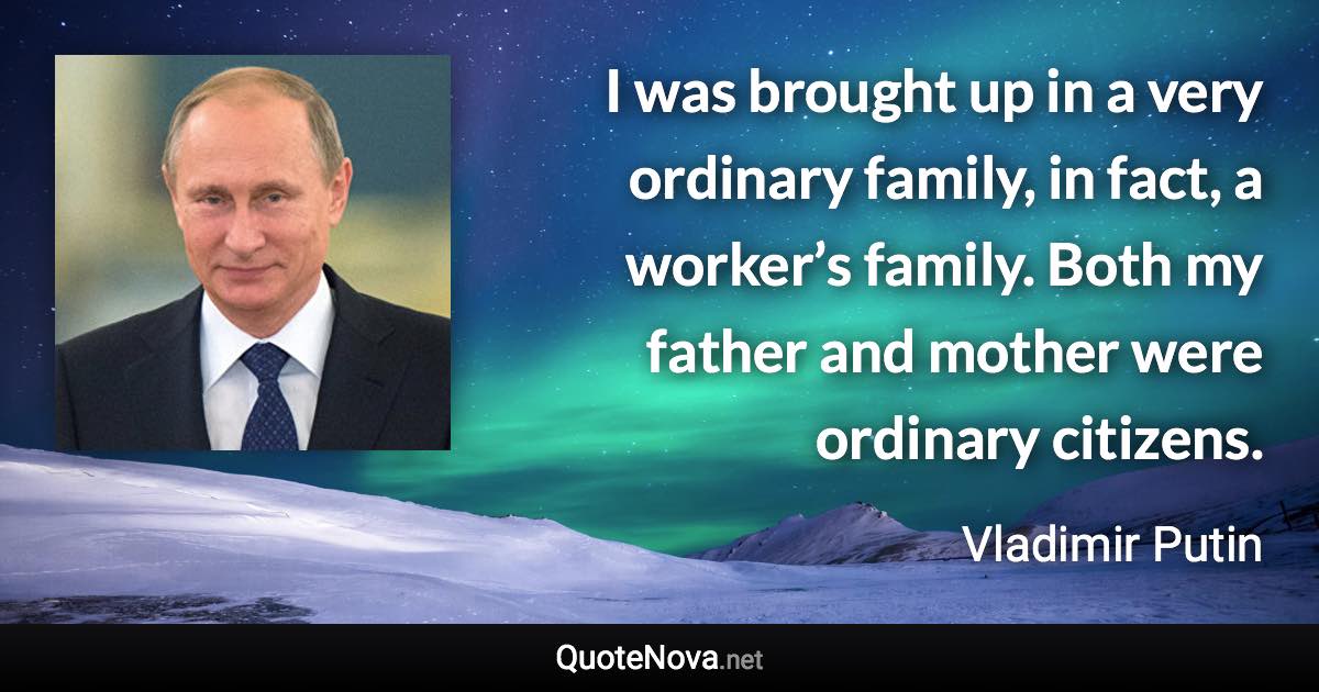 I was brought up in a very ordinary family, in fact, a worker’s family. Both my father and mother were ordinary citizens. - Vladimir Putin quote
