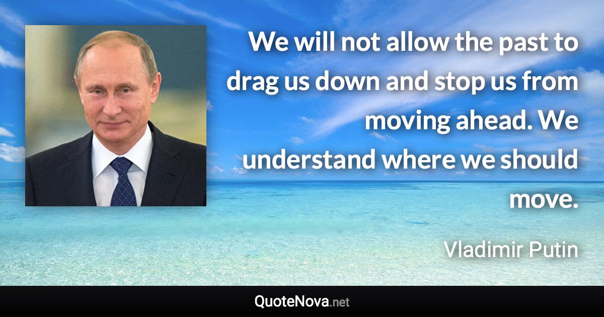We will not allow the past to drag us down and stop us from moving ahead. We understand where we should move. - Vladimir Putin quote
