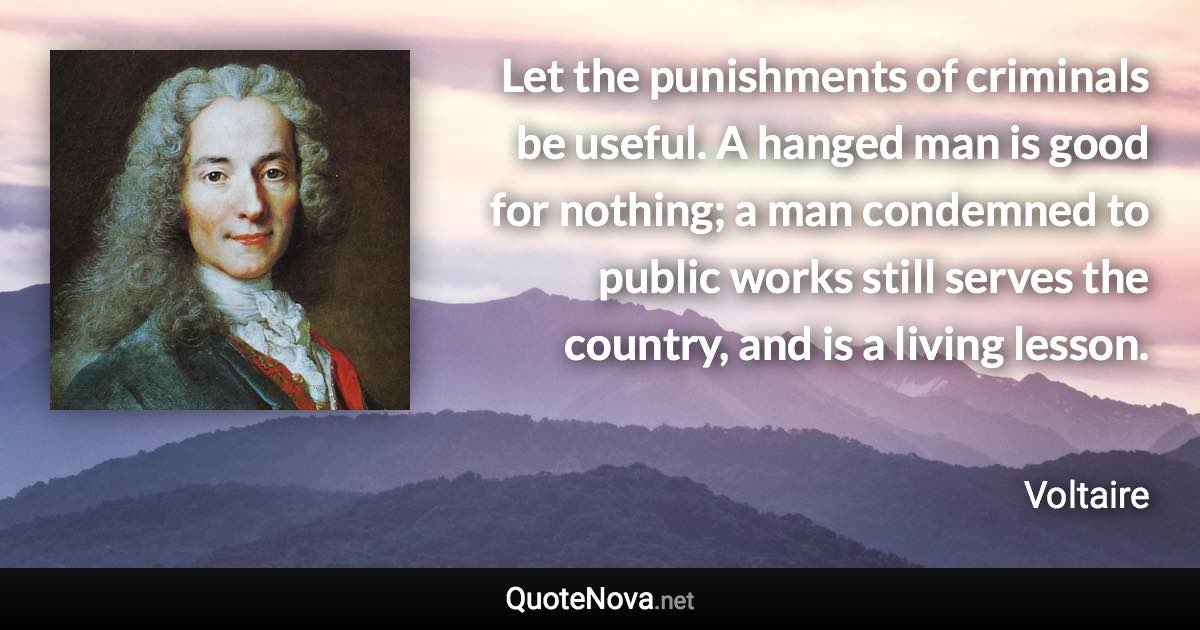 Let the punishments of criminals be useful. A hanged man is good for nothing; a man condemned to public works still serves the country, and is a living lesson. - Voltaire quote