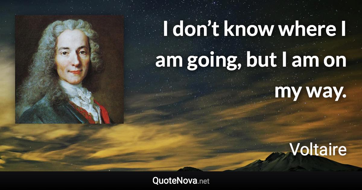 I don’t know where I am going, but I am on my way. - Voltaire quote