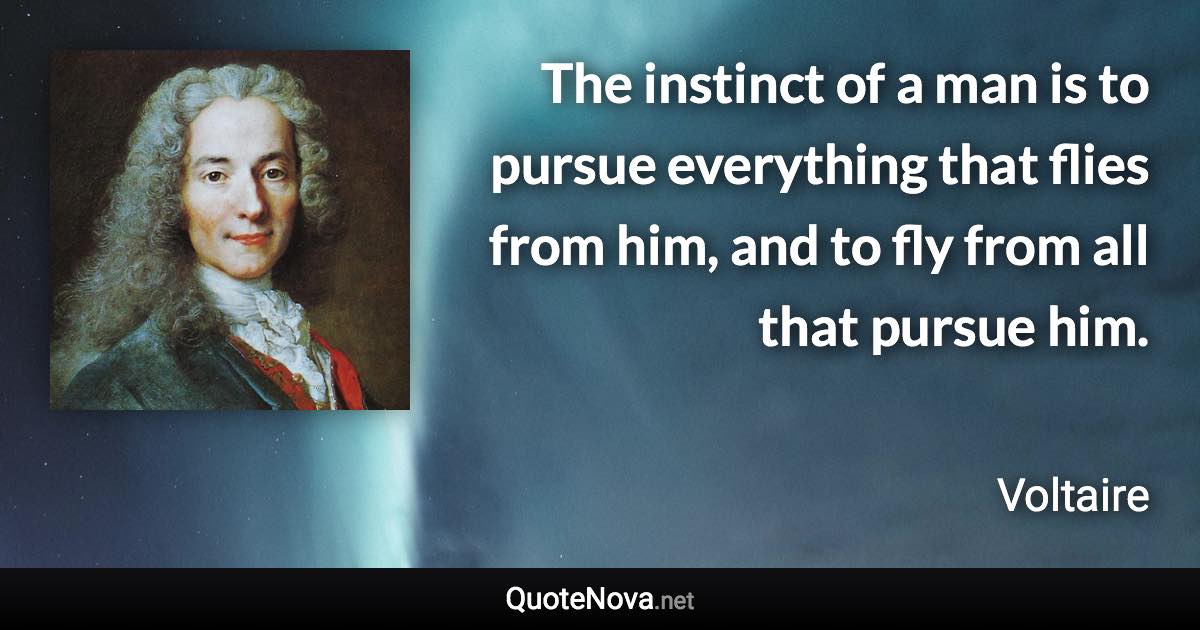 The instinct of a man is to pursue everything that flies from him, and to fly from all that pursue him. - Voltaire quote