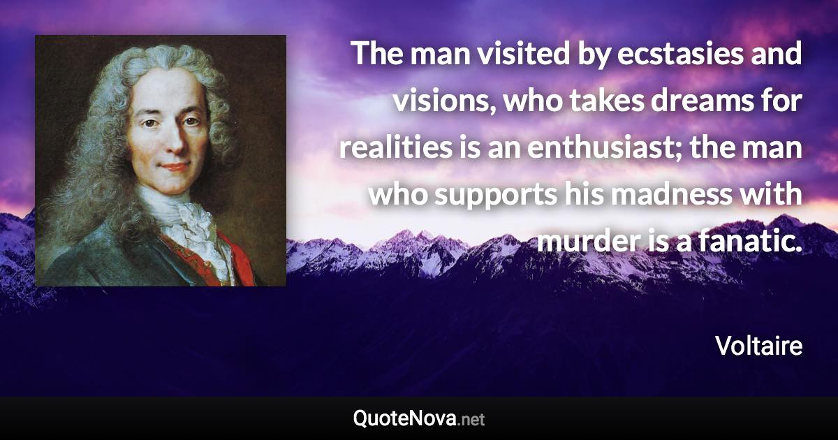 The man visited by ecstasies and visions, who takes dreams for realities is an enthusiast; the man who supports his madness with murder is a fanatic. - Voltaire quote