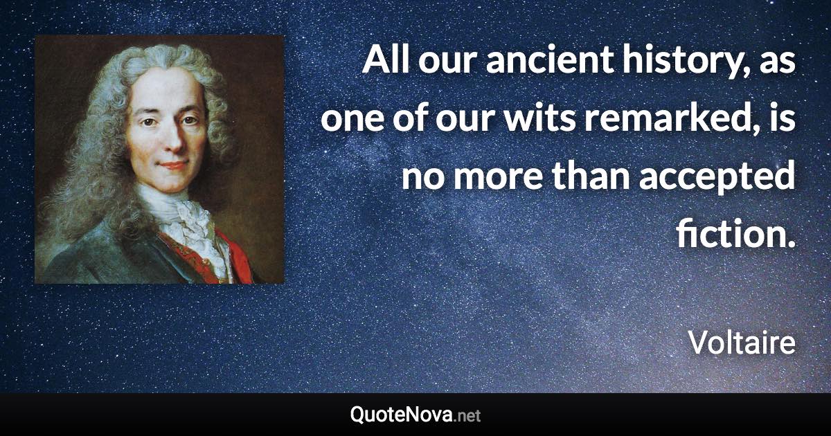 All our ancient history, as one of our wits remarked, is no more than accepted fiction. - Voltaire quote