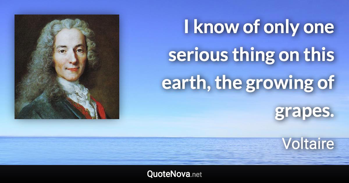 I know of only one serious thing on this earth, the growing of grapes. - Voltaire quote