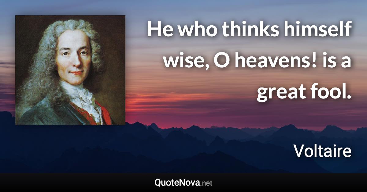 He who thinks himself wise, O heavens! is a great fool. - Voltaire quote