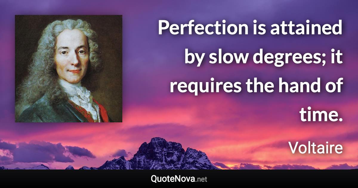 Perfection is attained by slow degrees; it requires the hand of time. - Voltaire quote