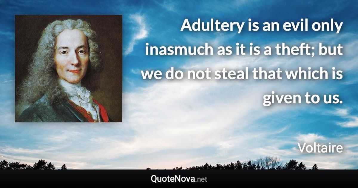 Adultery is an evil only inasmuch as it is a theft; but we do not steal that which is given to us. - Voltaire quote