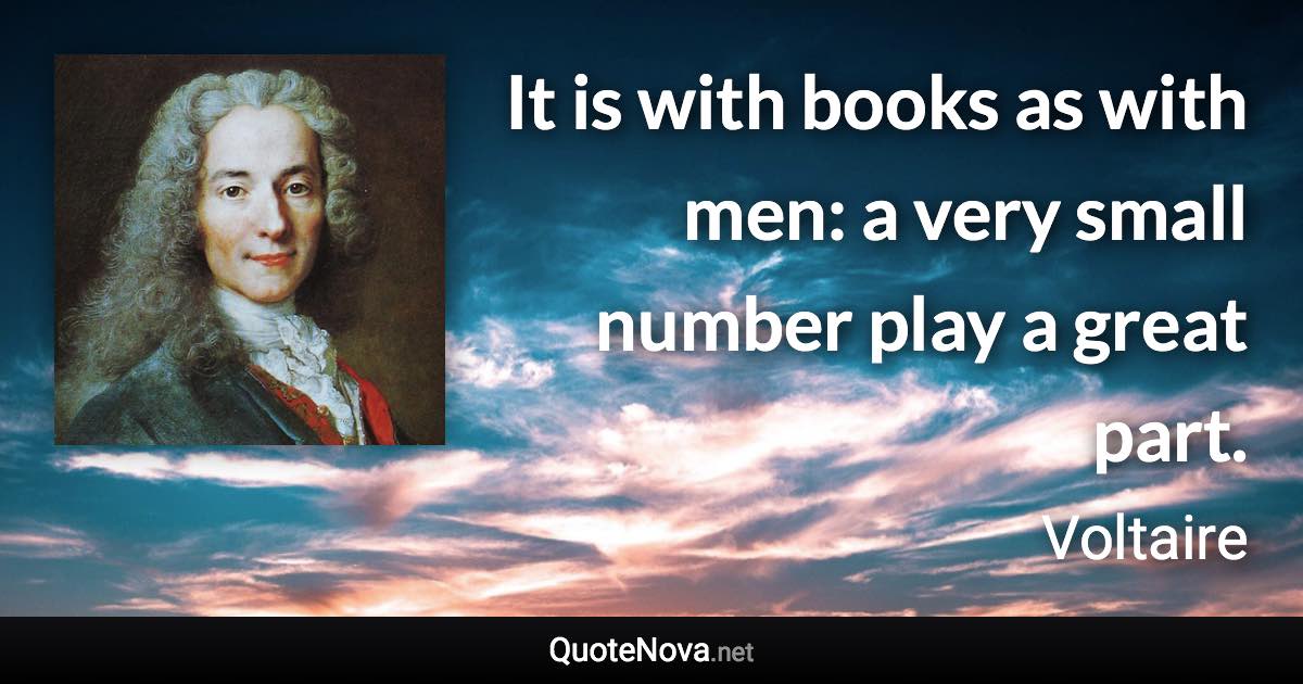 It is with books as with men: a very small number play a great part. - Voltaire quote