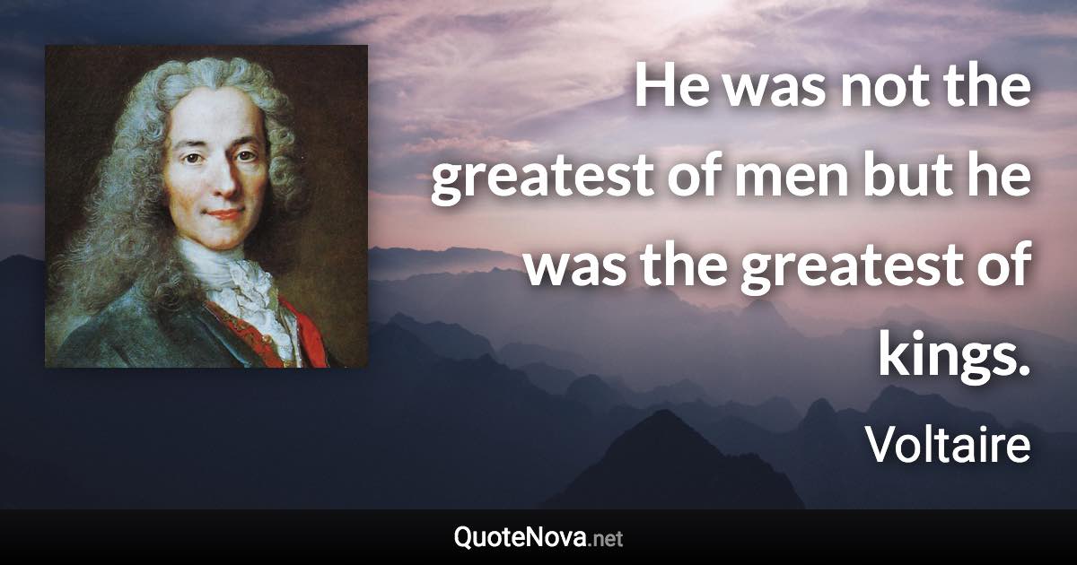 He was not the greatest of men but he was the greatest of kings. - Voltaire quote