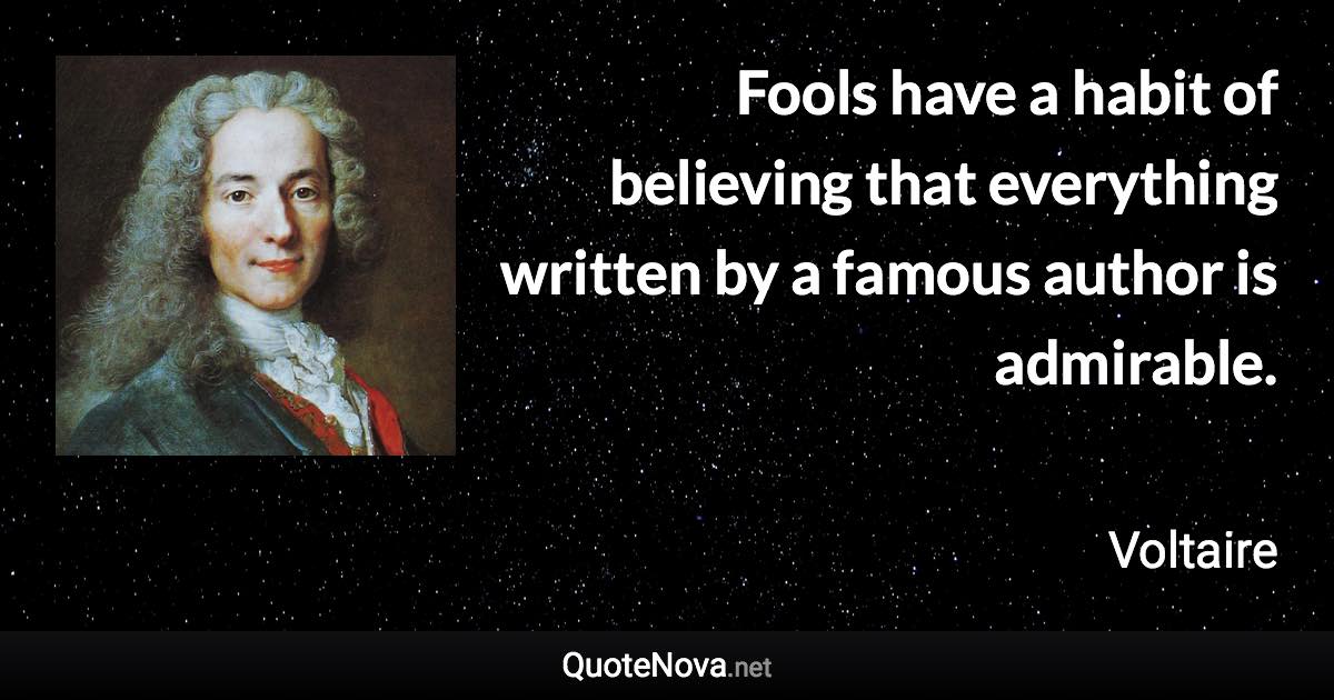 Fools have a habit of believing that everything written by a famous author is admirable. - Voltaire quote